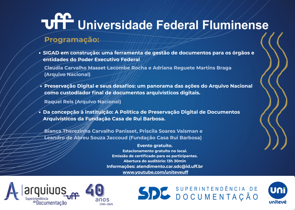 CONVITE
A Universidade Federal Fluminense, por meio da Superintendência de Documentação, convida a todos para participar do início das celebrações dos 40 Anos da Coordenação de Arquivos/SDC para a mesa redonda “Gestão e Preservação de Documentos Arquivísticos Digitais”.

Data: 21 de Agosto de 2025.

Local: Auditório Bloco P, Campus UFF Gragoatá. Endereço: Rua Professor Marcos Waldemar de Freitas Reis, São Domingos, Niterói, RJ.
Horário: 13h 30min às 17h
